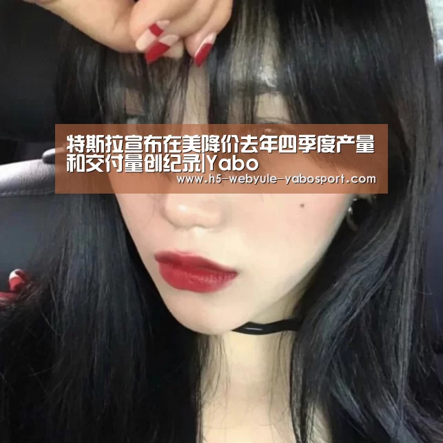 特斯拉宣布在美降价去年四季度产量和交付量创纪录|Yabo(图2) 亚博官网